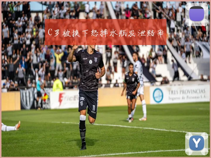 C罗被换下怒摔水瓶发泄赔率