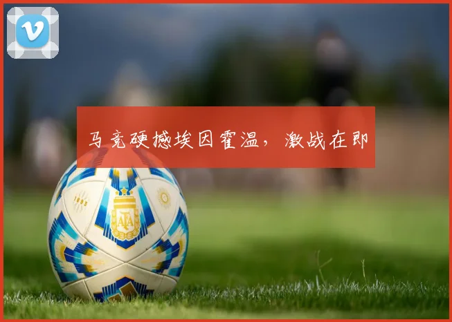 马竞硬撼埃因霍温，激战在即