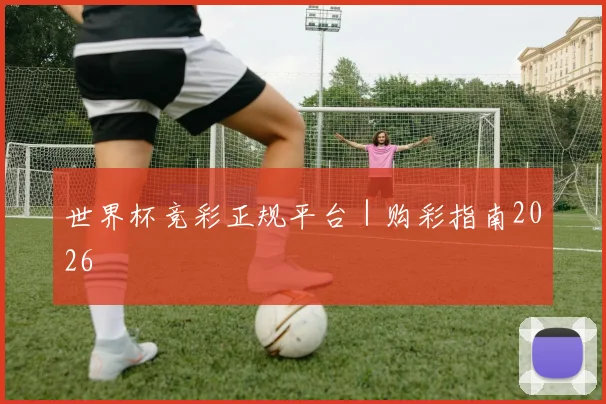 世界杯竞彩正规平台｜购彩指南2026