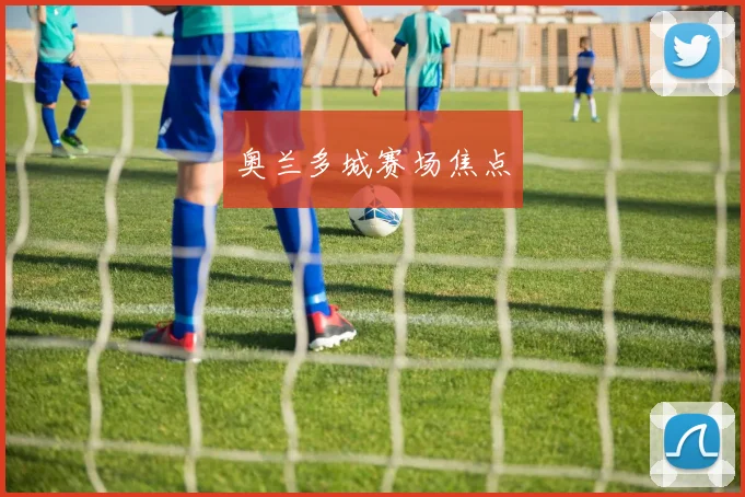 奥兰多城赛场焦点