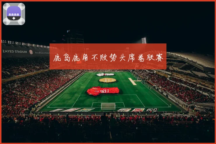 鹿岛鹿角不败势头席卷联赛