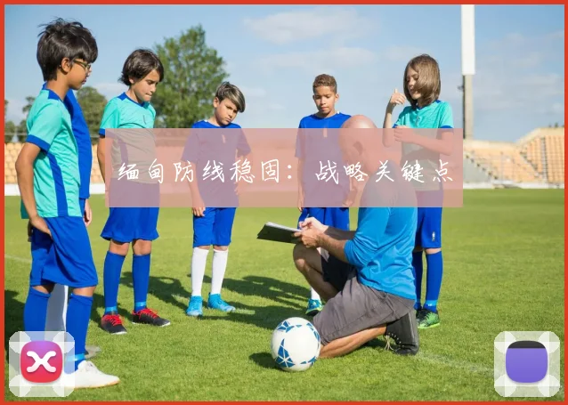 缅甸防线稳固：战略关键点