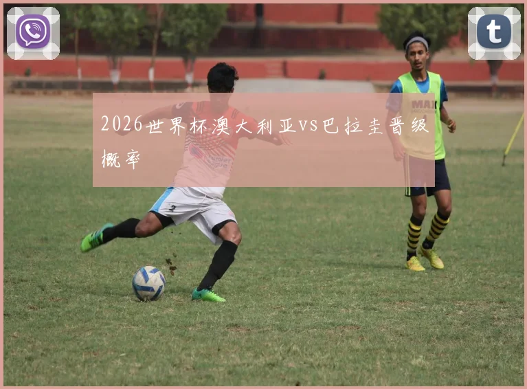 2026世界杯澳大利亚vs巴拉圭晋级概率