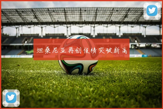 坦桑尼亚再创佳绩突破新高