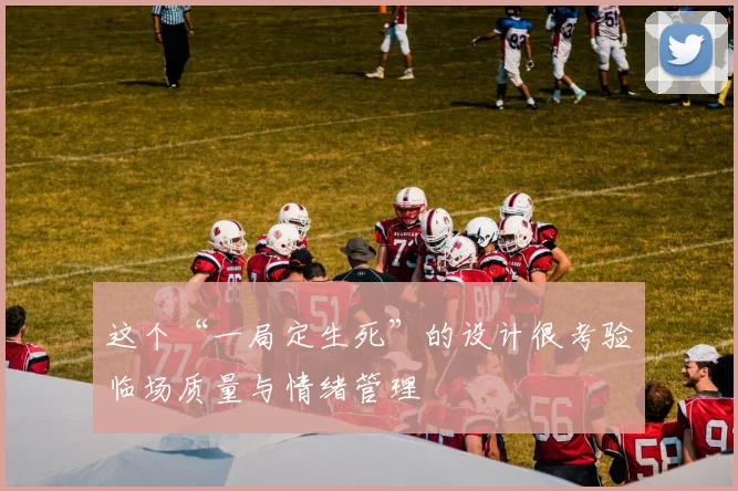 这个“一局定生死”的设计很考验临场质量与情绪管理