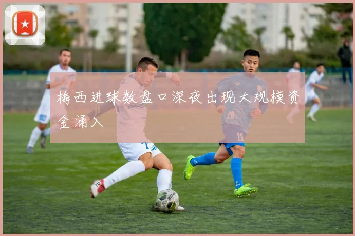 梅西进球数盘口深夜出现大规模资金涌入