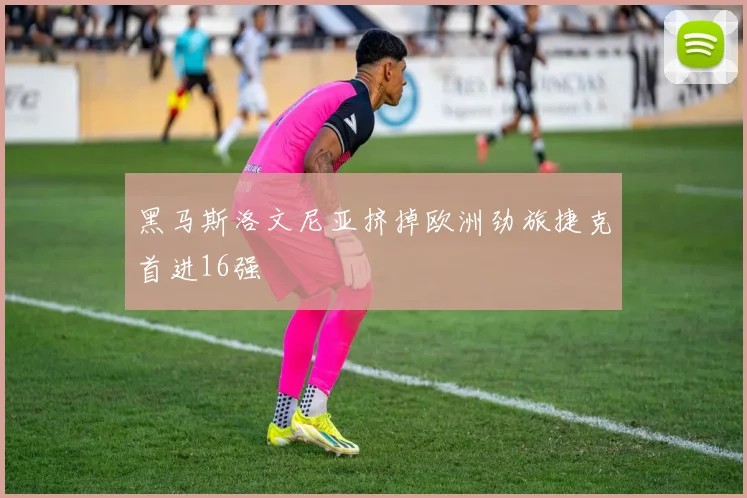 黑马斯洛文尼亚挤掉欧洲劲旅捷克首进16强