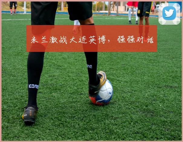 米兰激战大连英博，强强对话