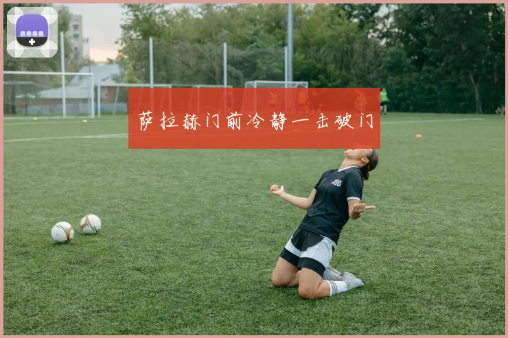 萨拉赫门前冷静一击破门