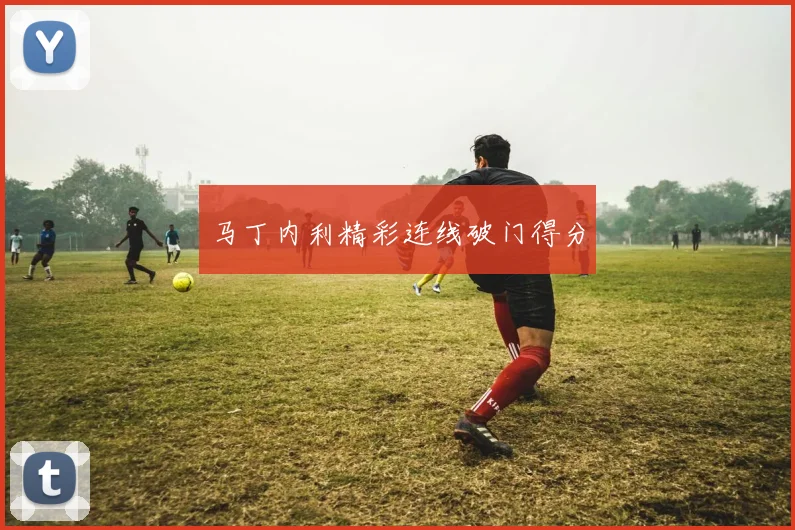 马丁内利精彩连线破门得分