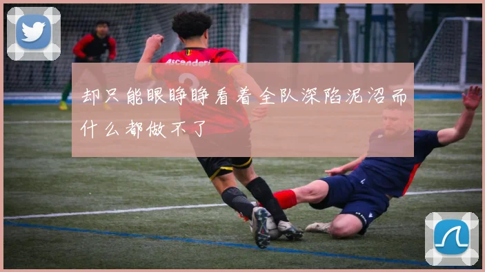 却只能眼睁睁看着全队深陷泥沼而什么都做不了