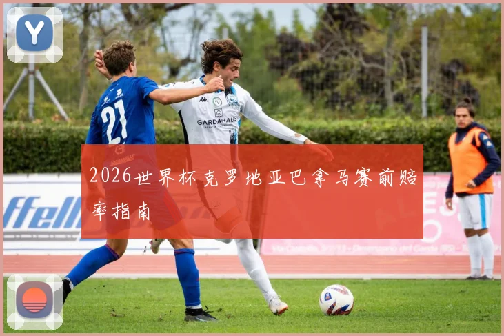 2026世界杯克罗地亚巴拿马赛前赔率指南