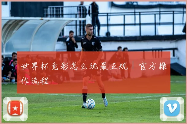 世界杯竞彩怎么玩最正规｜官方操作流程
