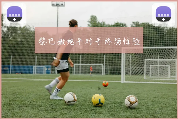 黎巴嫩绝平对手终场惊险