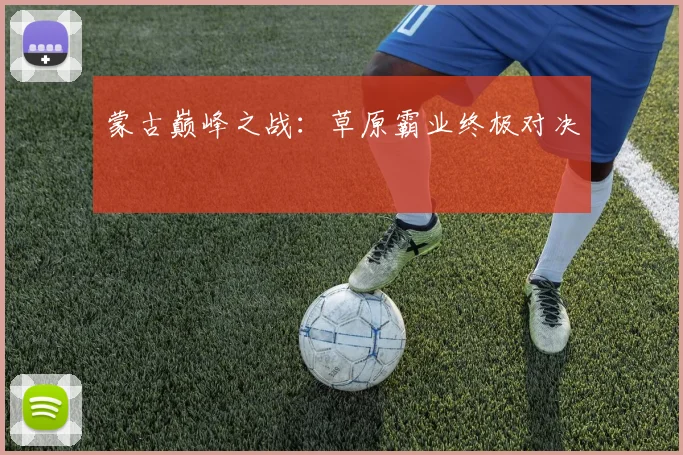 蒙古巅峰之战：草原霸业终极对决