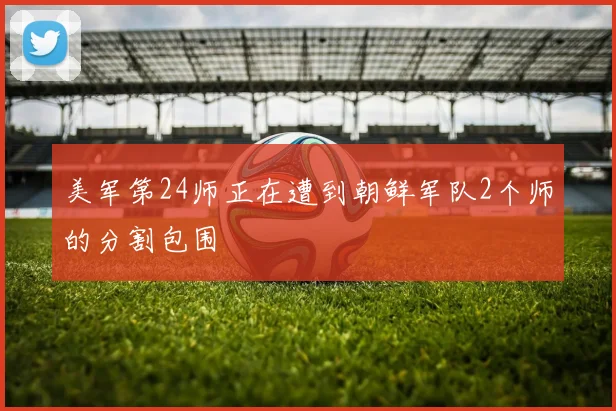 美军第24师正在遭到朝鲜军队2个师的分割包围