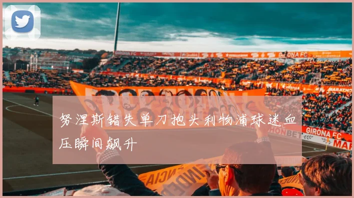 努涅斯错失单刀抱头利物浦球迷血压瞬间飙升