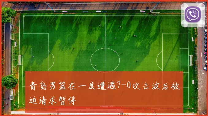 青岛男篮在一度遭遇7-0攻击波后被迫请求暂停