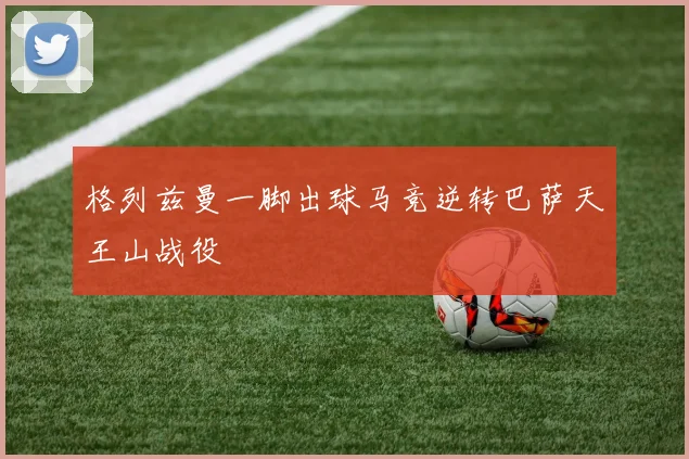 格列兹曼一脚出球马竞逆转巴萨天王山战役