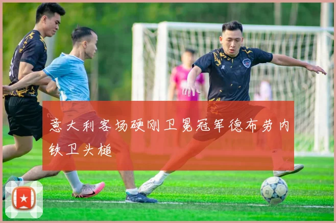意大利客场硬刚卫冕冠军德布劳内铁卫头槌