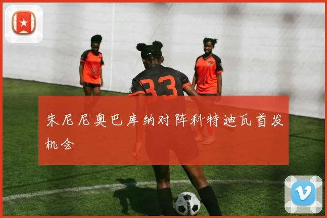 朱尼尼奥巴库纳对阵科特迪瓦首发机会