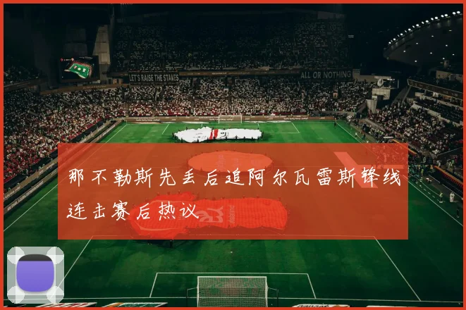 那不勒斯先丢后追阿尔瓦雷斯锋线连击赛后热议