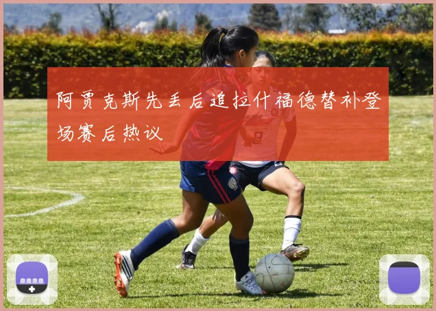 阿贾克斯先丢后追拉什福德替补登场赛后热议