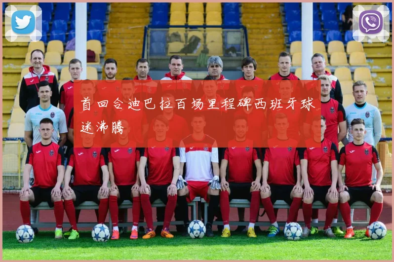 首回合迪巴拉百场里程碑西班牙球迷沸腾