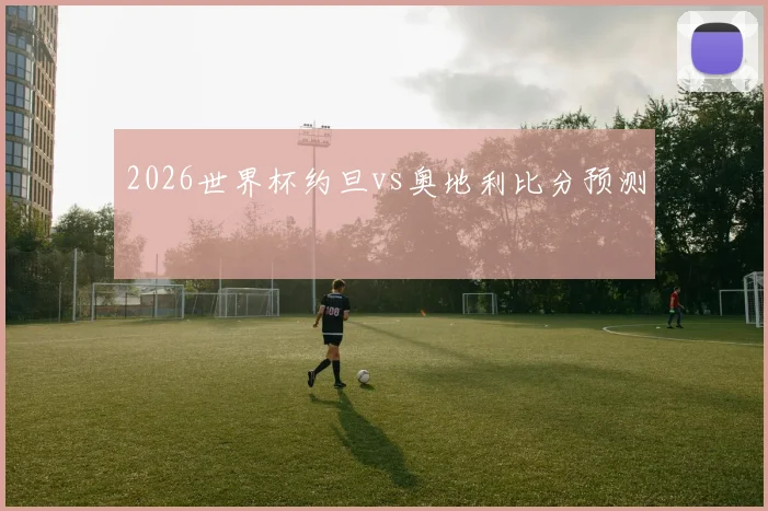 2026世界杯约旦vs奥地利比分预测