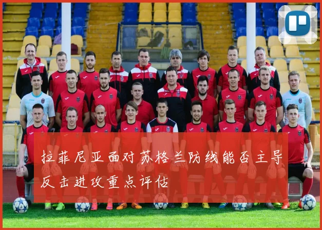 拉菲尼亚面对苏格兰防线能否主导反击进攻重点评估