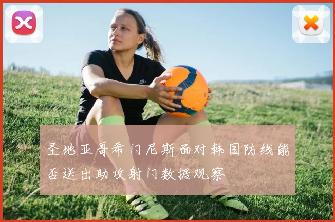 圣地亚哥希门尼斯面对韩国防线能否送出助攻射门数据观察