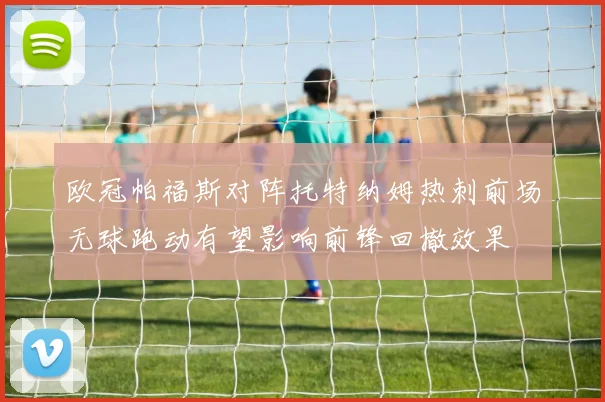 欧冠帕福斯对阵托特纳姆热刺前场无球跑动有望影响前锋回撤效果