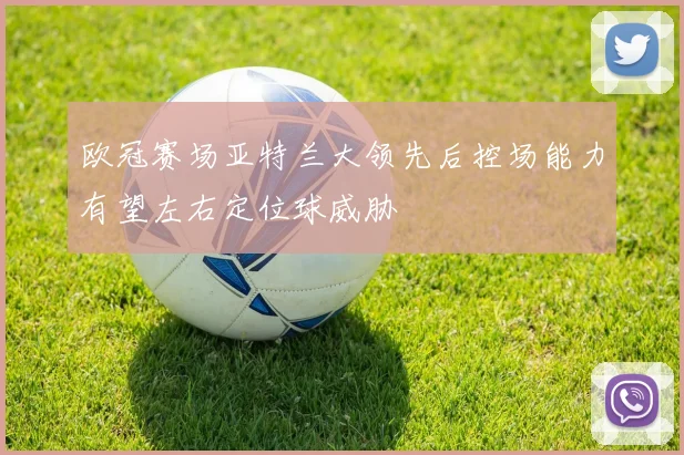 欧冠赛场亚特兰大领先后控场能力有望左右定位球威胁