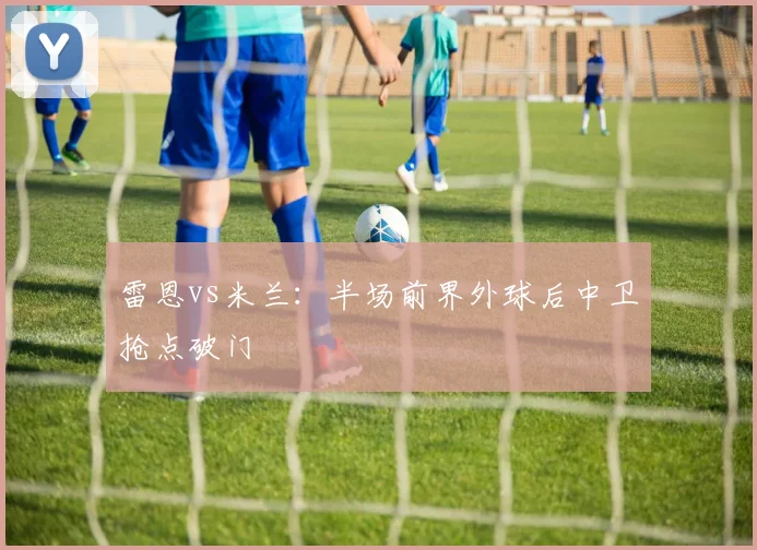 雷恩vs米兰：半场前界外球后中卫抢点破门
