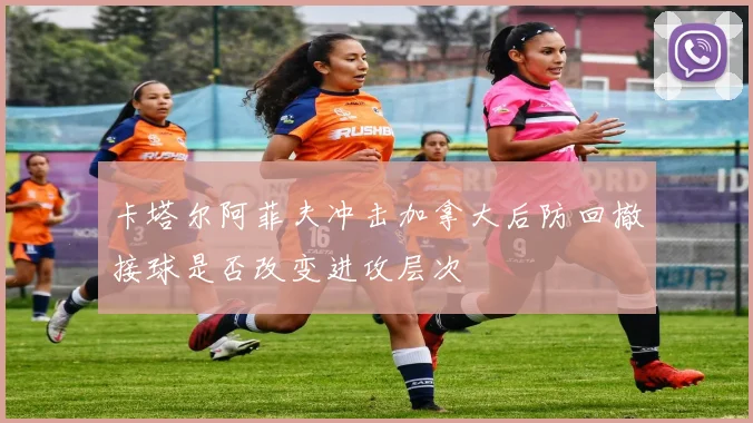 卡塔尔阿菲夫冲击加拿大后防回撤接球是否改变进攻层次