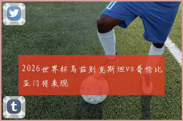 2026世界杯乌兹别克斯坦vs哥伦比亚门将表现