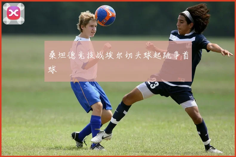 桑坦德竞技战埃尔切头球起跳争首球
