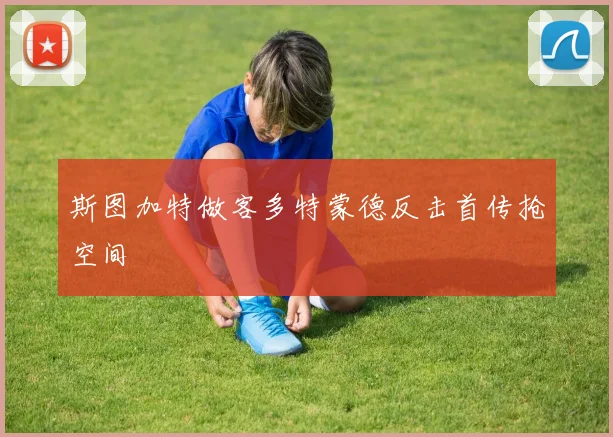 斯图加特做客多特蒙德反击首传抢空间