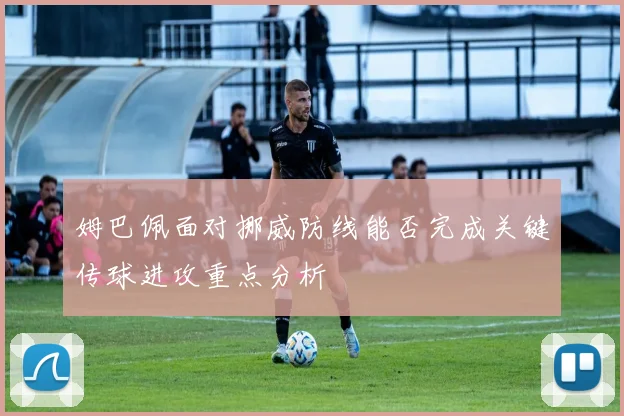 姆巴佩面对挪威防线能否完成关键传球进攻重点分析