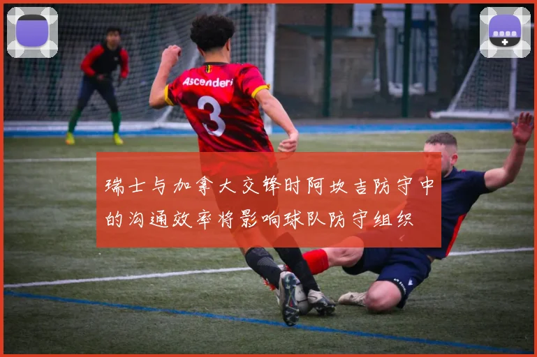瑞士与加拿大交锋时阿坎吉防守中的沟通效率将影响球队防守组织