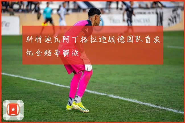科特迪瓦阿丁格拉迎战德国队首发机会赔率解读