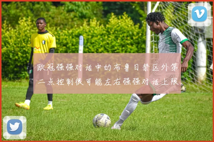 欧冠强强对话中的布鲁日禁区外第二点控制很可能左右强强对话上限