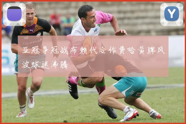 亚冠争冠战布赖代合作费哈黄牌风波球迷沸腾
