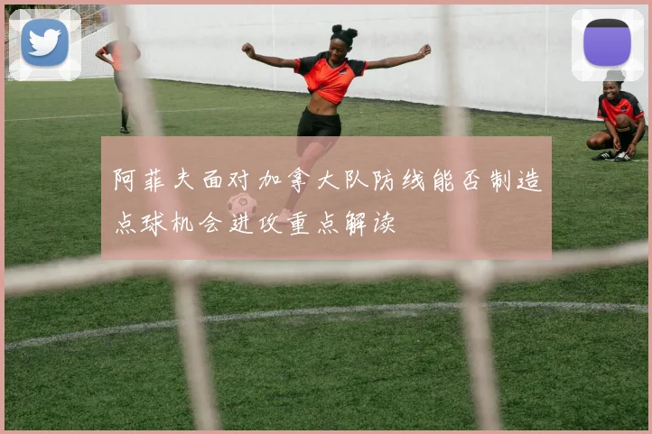 阿菲夫面对加拿大队防线能否制造点球机会进攻重点解读