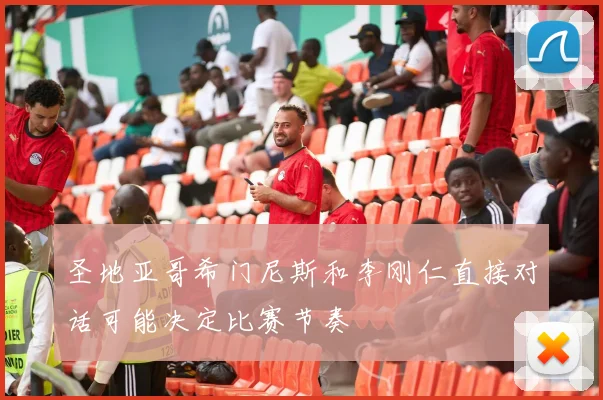 圣地亚哥希门尼斯和李刚仁直接对话可能决定比赛节奏
