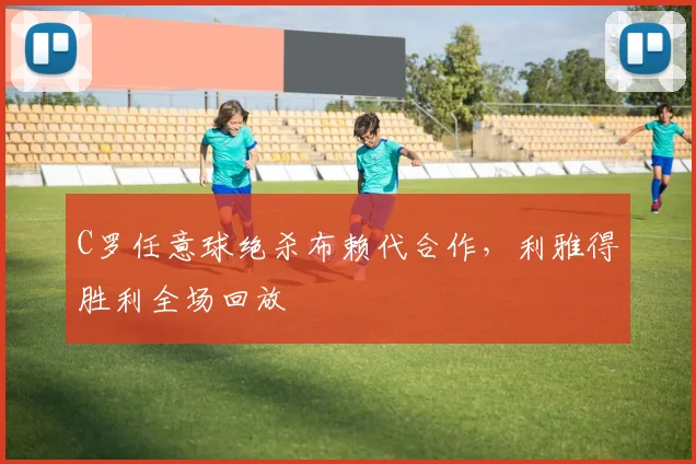 C罗任意球绝杀布赖代合作,利雅得胜利全场回放
