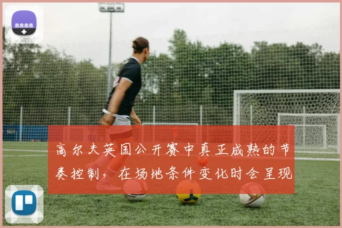 高尔夫英国公开赛中真正成熟的节奏控制，在场地条件变化时会呈现什么变化