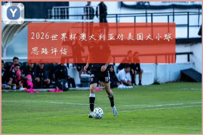 2026世界杯澳大利亚对美国大小球思路评估