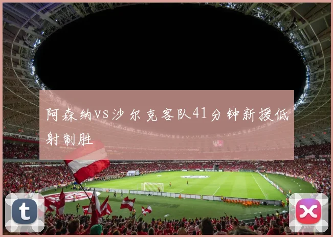 阿森纳vs沙尔克客队41分钟新援低射制胜