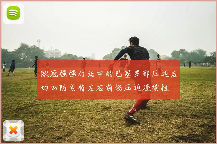欧冠强强对话中的巴塞罗那压迫后的回防或将左右前场压迫连续性